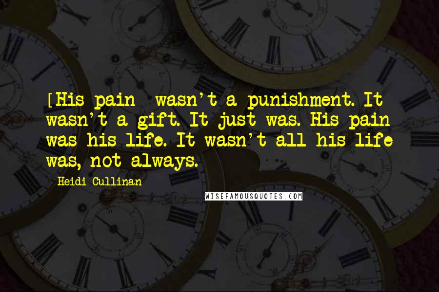Heidi Cullinan Quotes: [His pain] wasn't a punishment. It wasn't a gift. It just was. His pain was his life. It wasn't all his life was, not always.