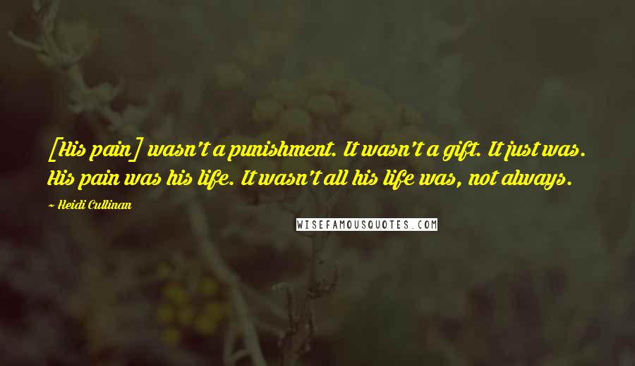 Heidi Cullinan Quotes: [His pain] wasn't a punishment. It wasn't a gift. It just was. His pain was his life. It wasn't all his life was, not always.