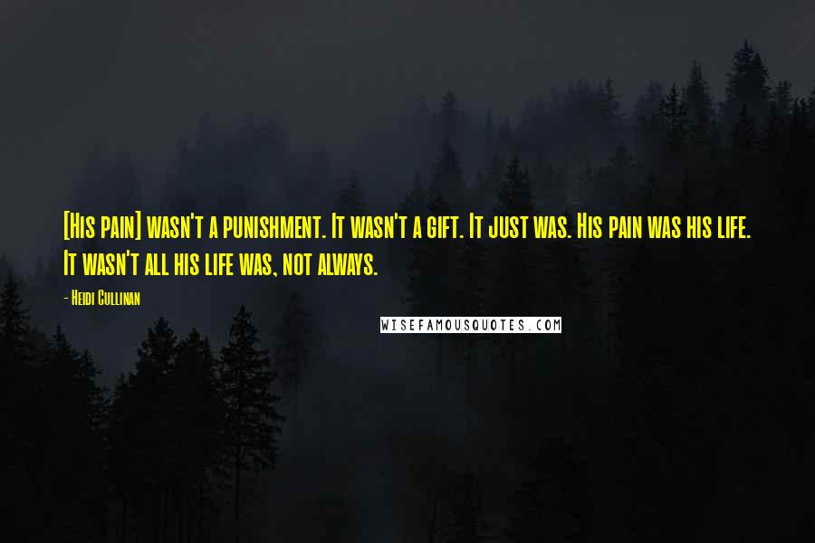 Heidi Cullinan Quotes: [His pain] wasn't a punishment. It wasn't a gift. It just was. His pain was his life. It wasn't all his life was, not always.