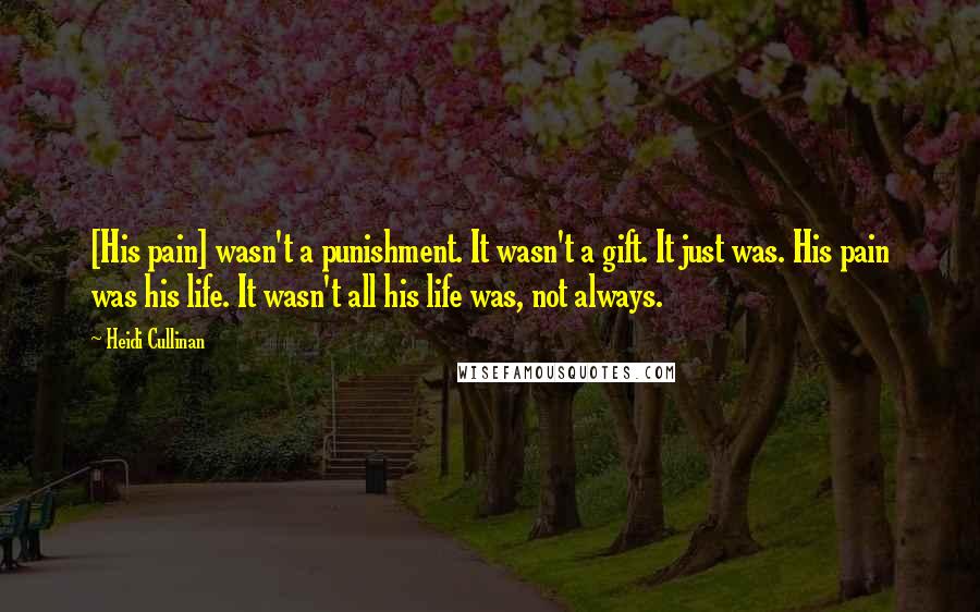 Heidi Cullinan Quotes: [His pain] wasn't a punishment. It wasn't a gift. It just was. His pain was his life. It wasn't all his life was, not always.
