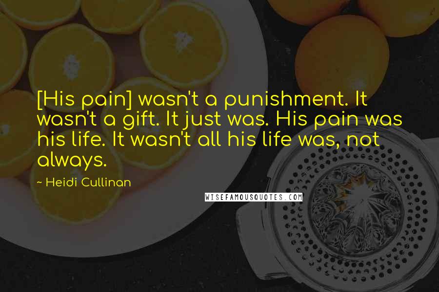 Heidi Cullinan Quotes: [His pain] wasn't a punishment. It wasn't a gift. It just was. His pain was his life. It wasn't all his life was, not always.