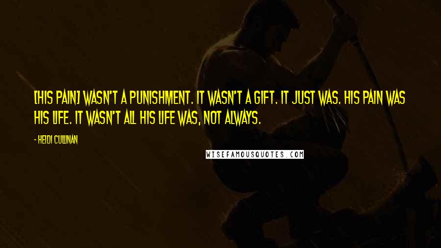 Heidi Cullinan Quotes: [His pain] wasn't a punishment. It wasn't a gift. It just was. His pain was his life. It wasn't all his life was, not always.