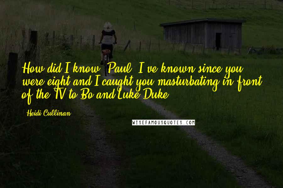 Heidi Cullinan Quotes: How did I know? Paul, I've known since you were eight and I caught you masturbating in front of the TV to Bo and Luke Duke.
