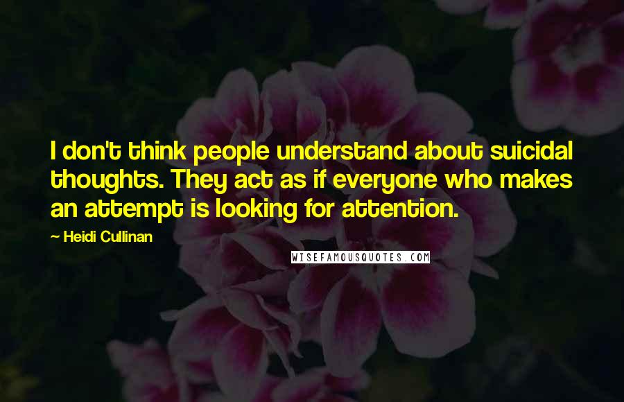Heidi Cullinan Quotes: I don't think people understand about suicidal thoughts. They act as if everyone who makes an attempt is looking for attention.