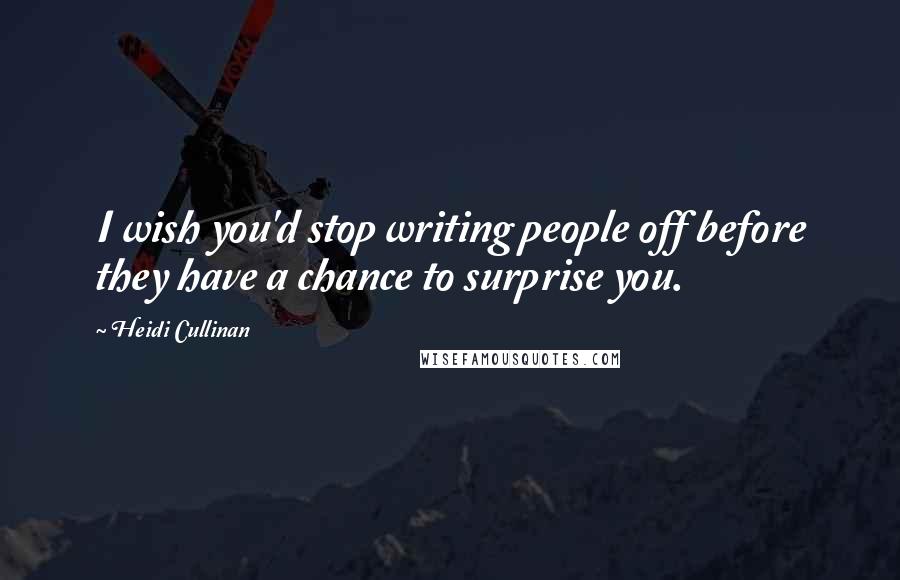 Heidi Cullinan Quotes: I wish you'd stop writing people off before they have a chance to surprise you.