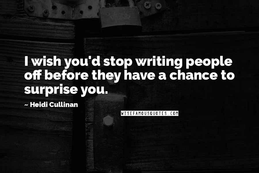 Heidi Cullinan Quotes: I wish you'd stop writing people off before they have a chance to surprise you.