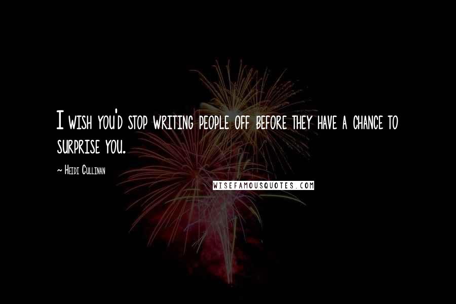 Heidi Cullinan Quotes: I wish you'd stop writing people off before they have a chance to surprise you.