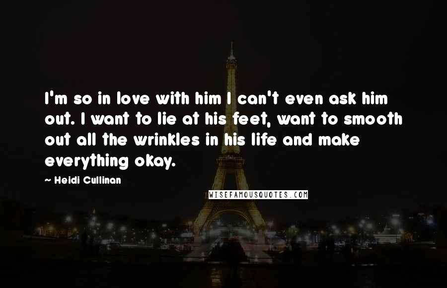 Heidi Cullinan Quotes: I'm so in love with him I can't even ask him out. I want to lie at his feet, want to smooth out all the wrinkles in his life and make everything okay.
