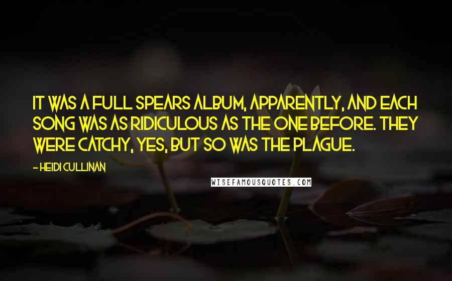 Heidi Cullinan Quotes: It was a full Spears album, apparently, and each song was as ridiculous as the one before. They were catchy, yes, but so was the plague.
