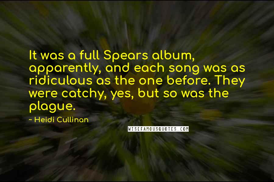 Heidi Cullinan Quotes: It was a full Spears album, apparently, and each song was as ridiculous as the one before. They were catchy, yes, but so was the plague.