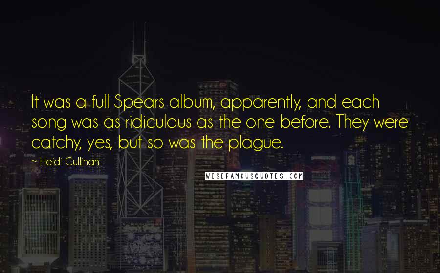 Heidi Cullinan Quotes: It was a full Spears album, apparently, and each song was as ridiculous as the one before. They were catchy, yes, but so was the plague.