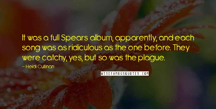 Heidi Cullinan Quotes: It was a full Spears album, apparently, and each song was as ridiculous as the one before. They were catchy, yes, but so was the plague.