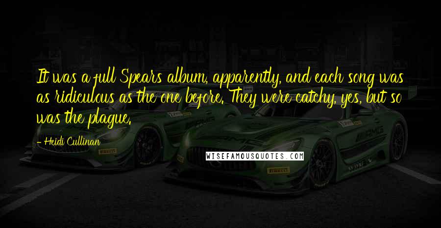 Heidi Cullinan Quotes: It was a full Spears album, apparently, and each song was as ridiculous as the one before. They were catchy, yes, but so was the plague.