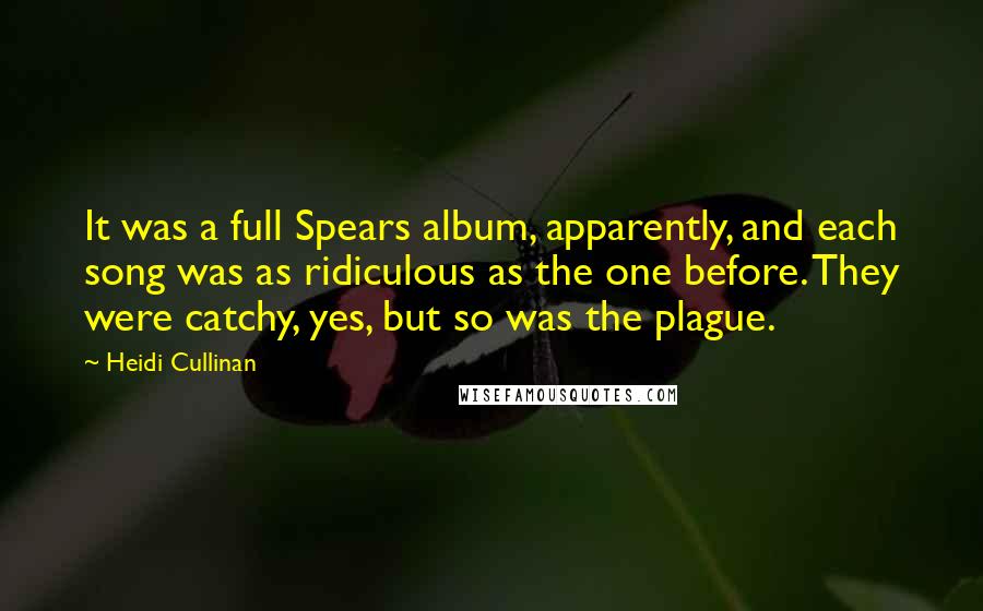 Heidi Cullinan Quotes: It was a full Spears album, apparently, and each song was as ridiculous as the one before. They were catchy, yes, but so was the plague.