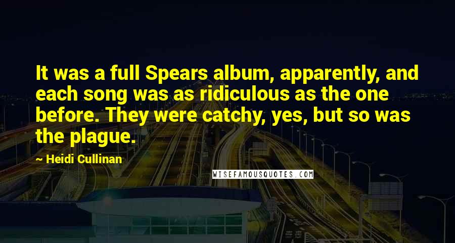 Heidi Cullinan Quotes: It was a full Spears album, apparently, and each song was as ridiculous as the one before. They were catchy, yes, but so was the plague.