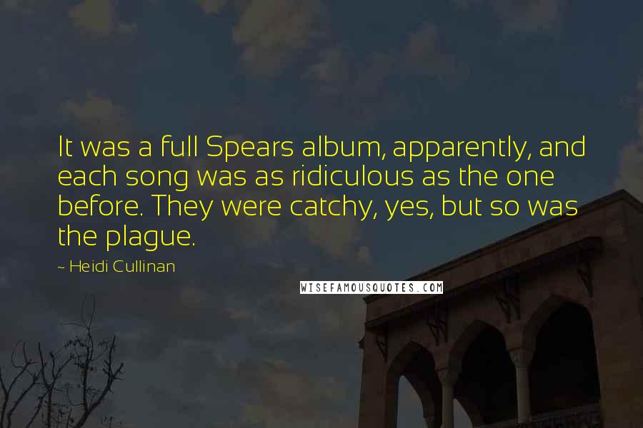 Heidi Cullinan Quotes: It was a full Spears album, apparently, and each song was as ridiculous as the one before. They were catchy, yes, but so was the plague.