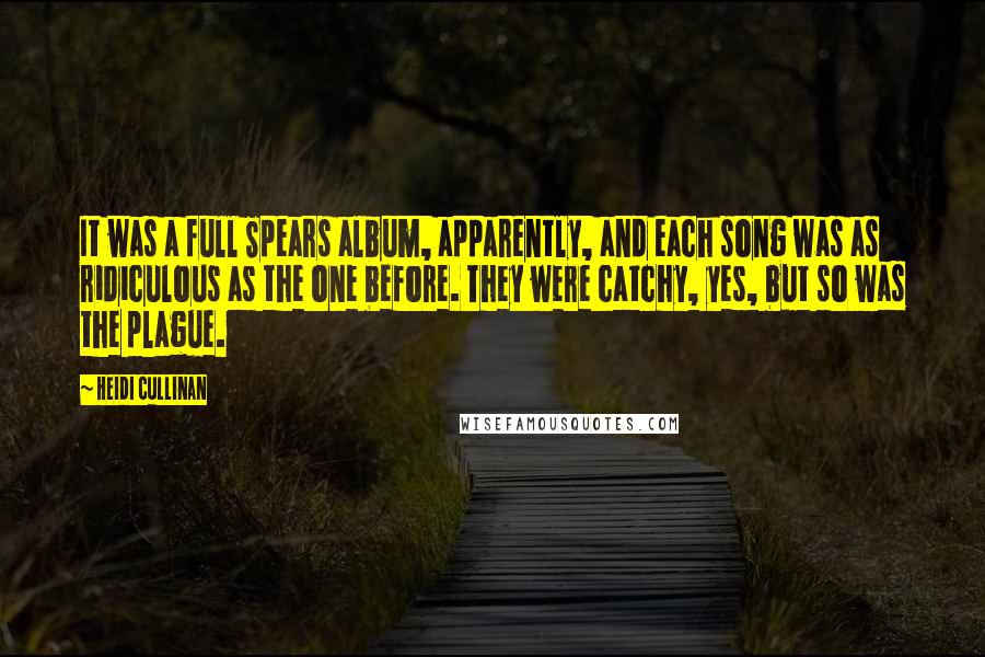 Heidi Cullinan Quotes: It was a full Spears album, apparently, and each song was as ridiculous as the one before. They were catchy, yes, but so was the plague.