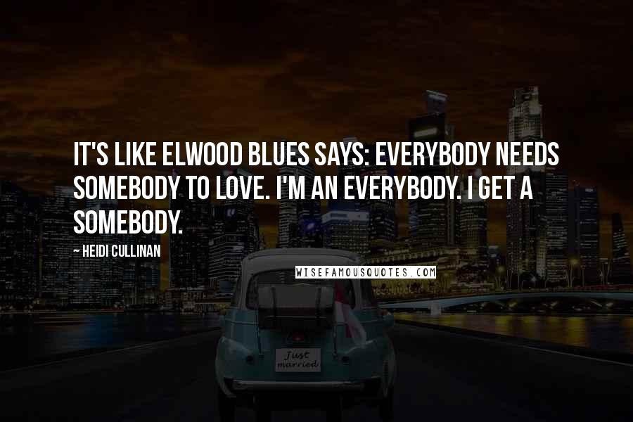 Heidi Cullinan Quotes: It's like Elwood Blues says: everybody needs somebody to love. I'm an everybody. I get a somebody.