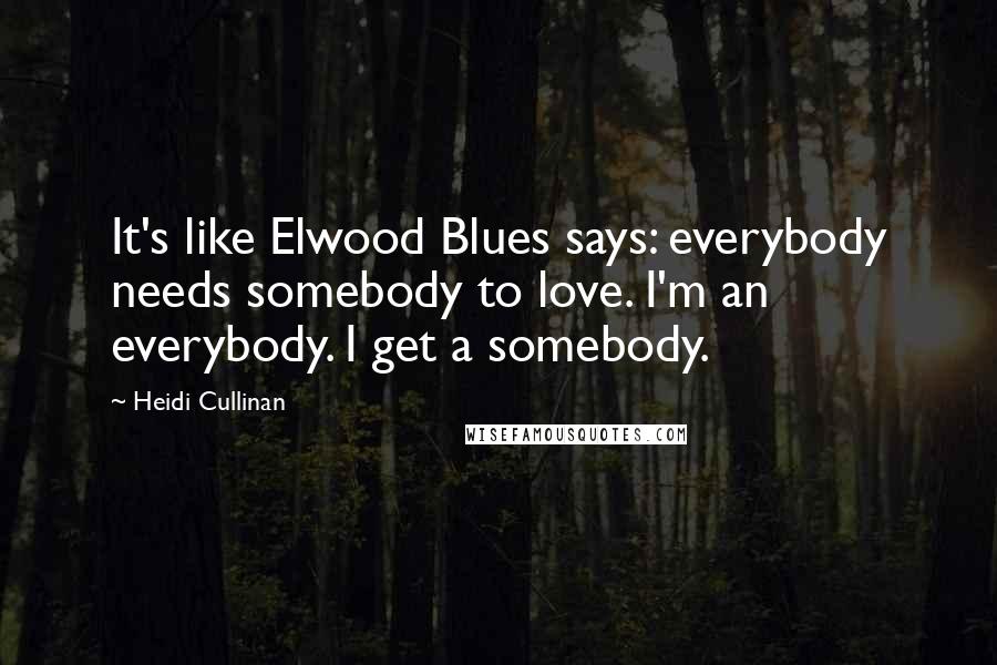 Heidi Cullinan Quotes: It's like Elwood Blues says: everybody needs somebody to love. I'm an everybody. I get a somebody.