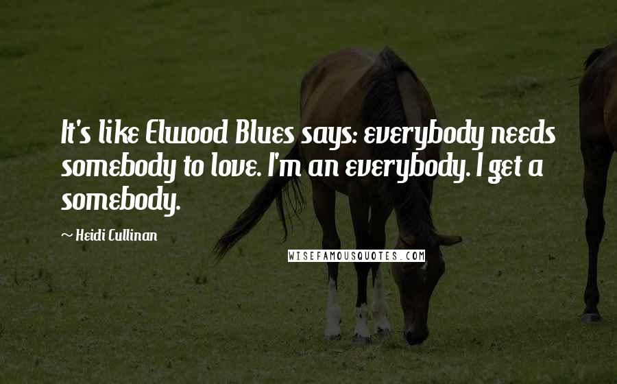 Heidi Cullinan Quotes: It's like Elwood Blues says: everybody needs somebody to love. I'm an everybody. I get a somebody.