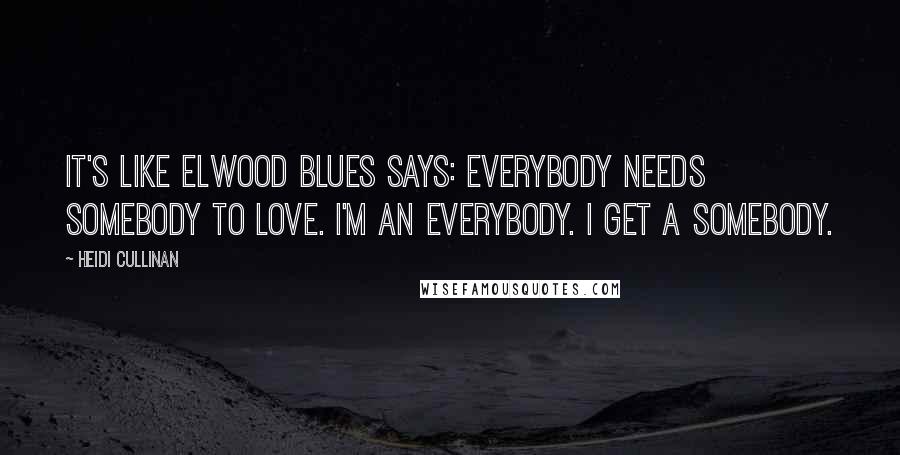 Heidi Cullinan Quotes: It's like Elwood Blues says: everybody needs somebody to love. I'm an everybody. I get a somebody.