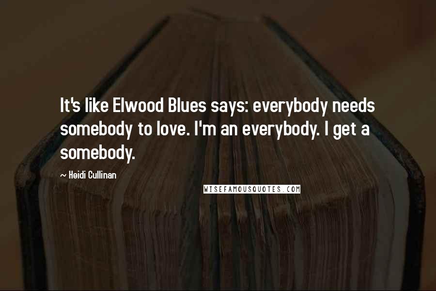 Heidi Cullinan Quotes: It's like Elwood Blues says: everybody needs somebody to love. I'm an everybody. I get a somebody.