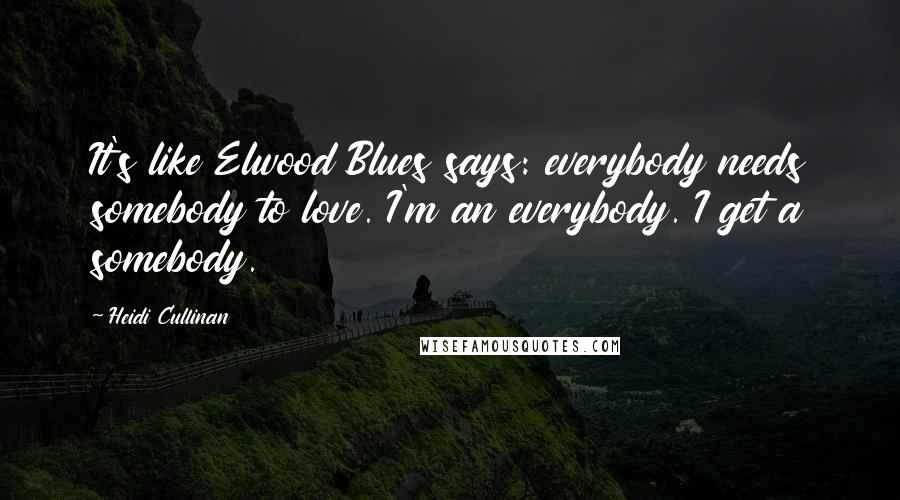 Heidi Cullinan Quotes: It's like Elwood Blues says: everybody needs somebody to love. I'm an everybody. I get a somebody.