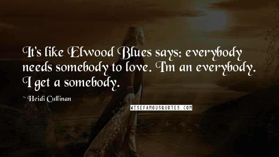 Heidi Cullinan Quotes: It's like Elwood Blues says: everybody needs somebody to love. I'm an everybody. I get a somebody.