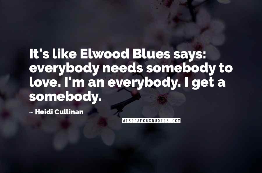 Heidi Cullinan Quotes: It's like Elwood Blues says: everybody needs somebody to love. I'm an everybody. I get a somebody.