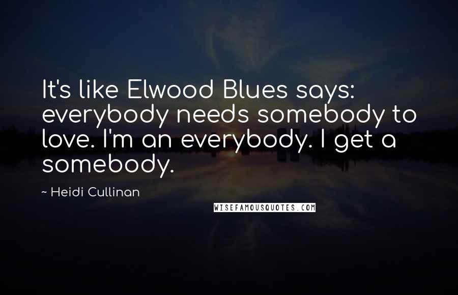 Heidi Cullinan Quotes: It's like Elwood Blues says: everybody needs somebody to love. I'm an everybody. I get a somebody.