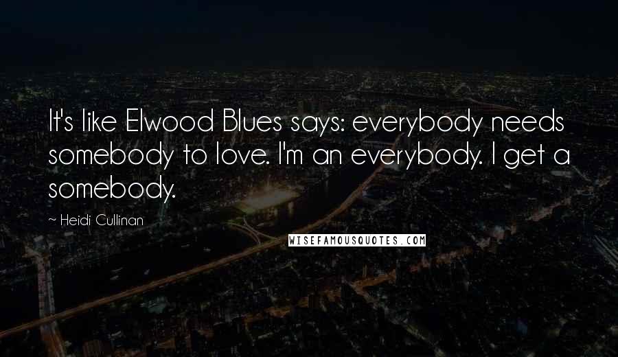 Heidi Cullinan Quotes: It's like Elwood Blues says: everybody needs somebody to love. I'm an everybody. I get a somebody.