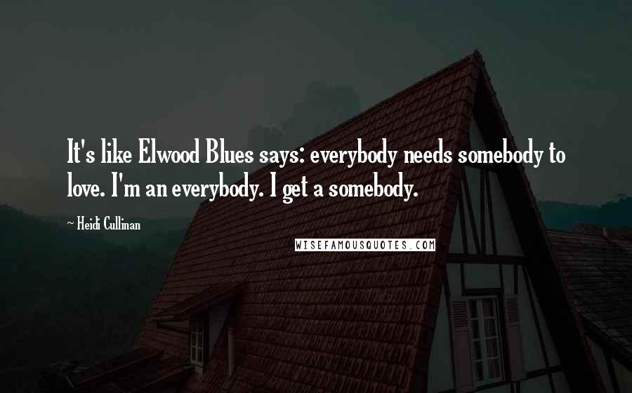 Heidi Cullinan Quotes: It's like Elwood Blues says: everybody needs somebody to love. I'm an everybody. I get a somebody.