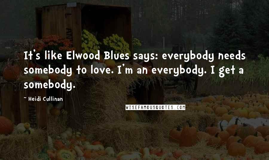 Heidi Cullinan Quotes: It's like Elwood Blues says: everybody needs somebody to love. I'm an everybody. I get a somebody.