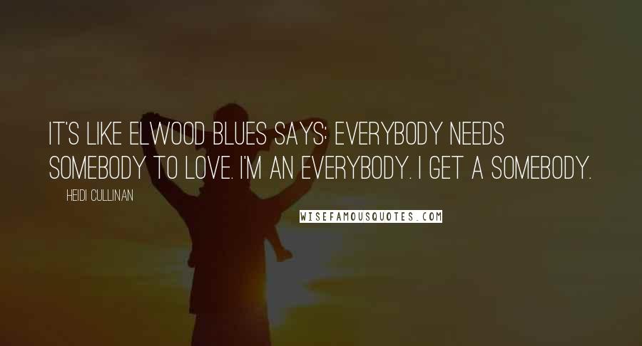 Heidi Cullinan Quotes: It's like Elwood Blues says: everybody needs somebody to love. I'm an everybody. I get a somebody.