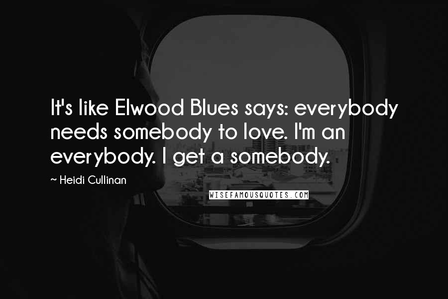 Heidi Cullinan Quotes: It's like Elwood Blues says: everybody needs somebody to love. I'm an everybody. I get a somebody.