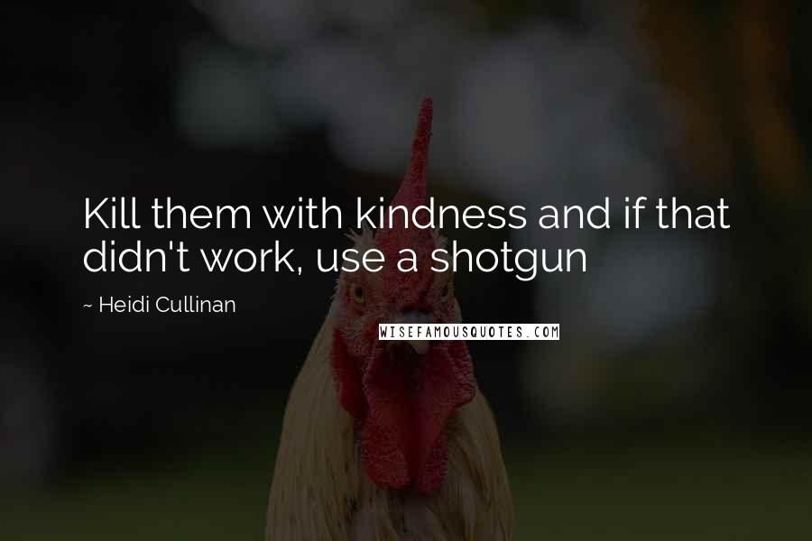 Heidi Cullinan Quotes: Kill them with kindness and if that didn't work, use a shotgun