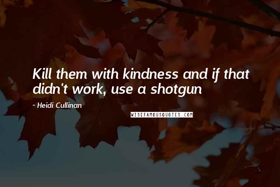 Heidi Cullinan Quotes: Kill them with kindness and if that didn't work, use a shotgun