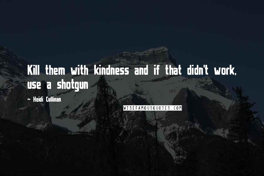 Heidi Cullinan Quotes: Kill them with kindness and if that didn't work, use a shotgun