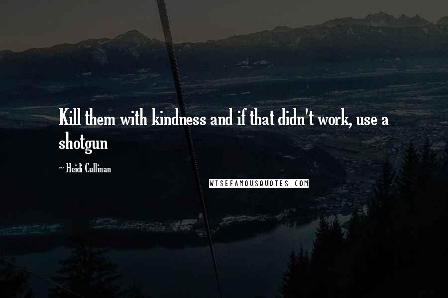 Heidi Cullinan Quotes: Kill them with kindness and if that didn't work, use a shotgun