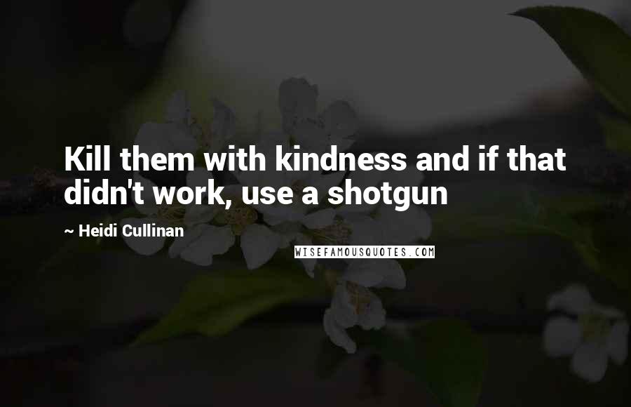 Heidi Cullinan Quotes: Kill them with kindness and if that didn't work, use a shotgun