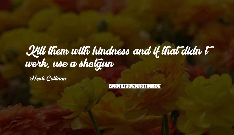 Heidi Cullinan Quotes: Kill them with kindness and if that didn't work, use a shotgun