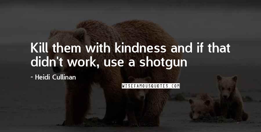 Heidi Cullinan Quotes: Kill them with kindness and if that didn't work, use a shotgun