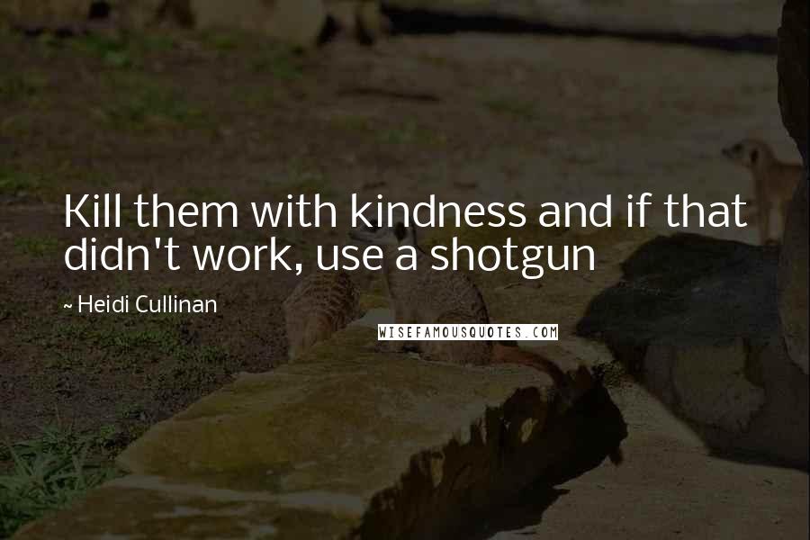 Heidi Cullinan Quotes: Kill them with kindness and if that didn't work, use a shotgun