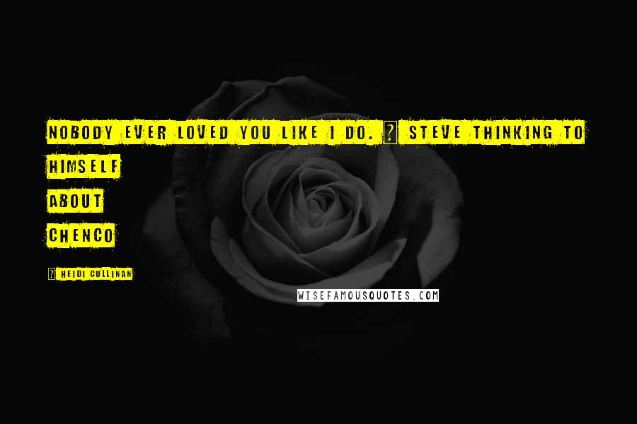 Heidi Cullinan Quotes: Nobody ever loved you like I do. ~ Steve thinking to himself about Chenco