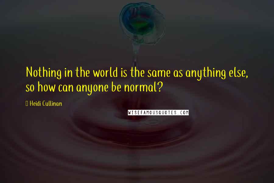 Heidi Cullinan Quotes: Nothing in the world is the same as anything else, so how can anyone be normal?