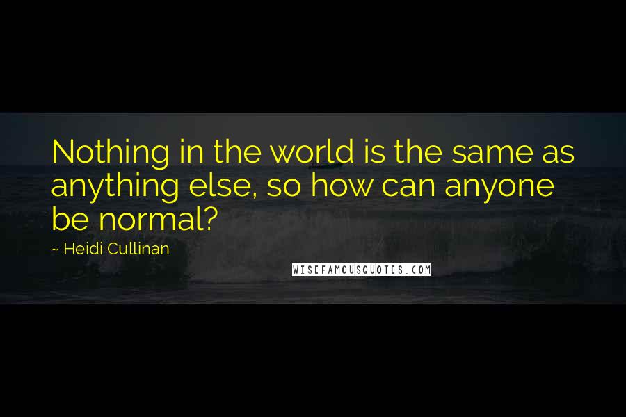 Heidi Cullinan Quotes: Nothing in the world is the same as anything else, so how can anyone be normal?