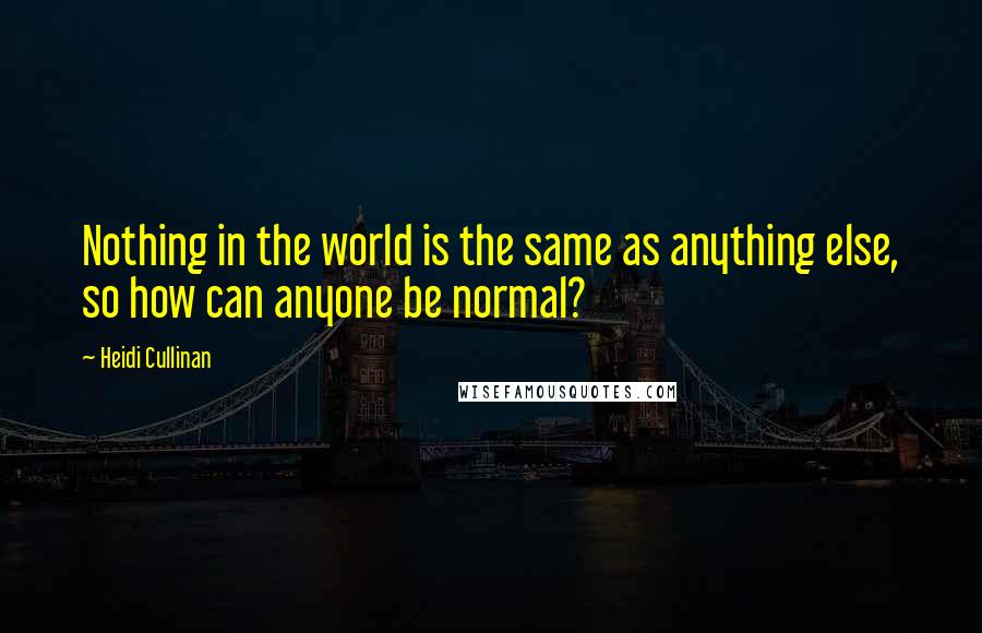 Heidi Cullinan Quotes: Nothing in the world is the same as anything else, so how can anyone be normal?