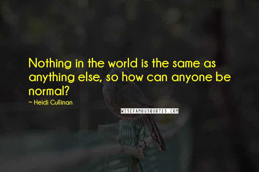 Heidi Cullinan Quotes: Nothing in the world is the same as anything else, so how can anyone be normal?