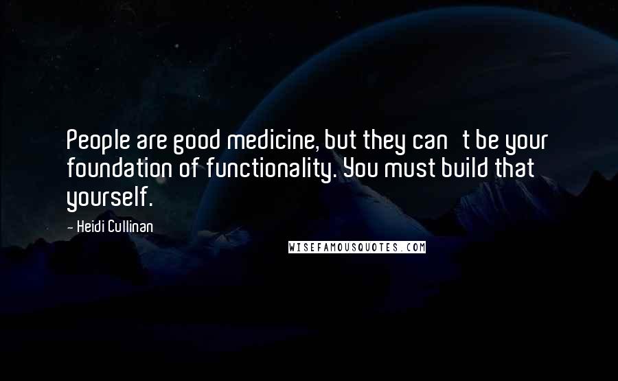 Heidi Cullinan Quotes: People are good medicine, but they can't be your foundation of functionality. You must build that yourself.