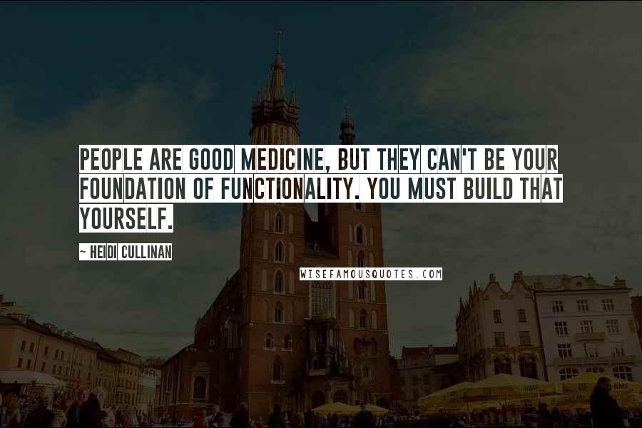 Heidi Cullinan Quotes: People are good medicine, but they can't be your foundation of functionality. You must build that yourself.